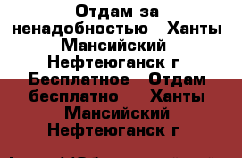 Отдам за ненадобностью - Ханты-Мансийский, Нефтеюганск г. Бесплатное » Отдам бесплатно   . Ханты-Мансийский,Нефтеюганск г.